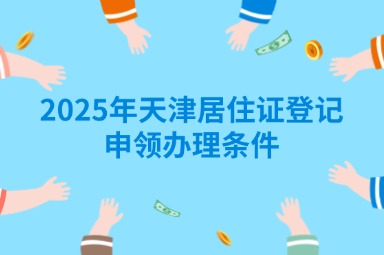 2025年天津居住证登记、申领办理条件