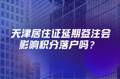 天津居住证延期签注会影响积分落户吗？