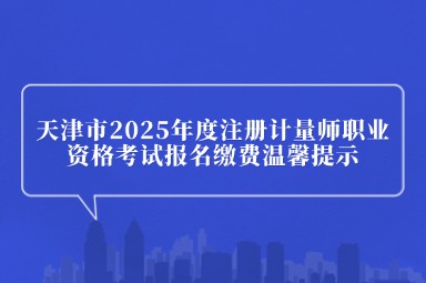 天津市2025年度注册计量师职业资格考试报名缴费温馨提示