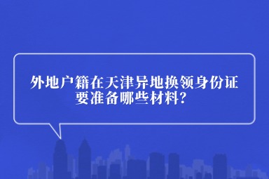 外地户籍在天津异地换领身份证要准备哪些材料？